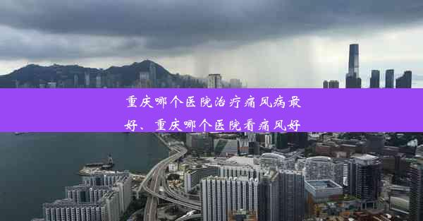 重庆哪个医院治疗痛风病最好、重庆哪个医院看痛风好