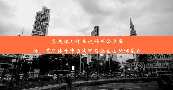 重庆体外冲击波碎石公立医院—重庆体外冲击波碎石公立医院哪家好