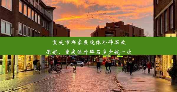 重庆市哪家医院体外碎石效果好、重庆体外碎石多少钱一次