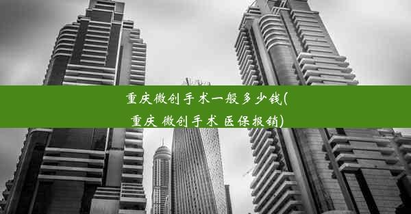 重庆微创手术一般多少钱(重庆 微创手术 医保报销)