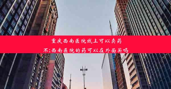 重庆西南医院线上可以卖药不;西南医院的药可以在外面买吗