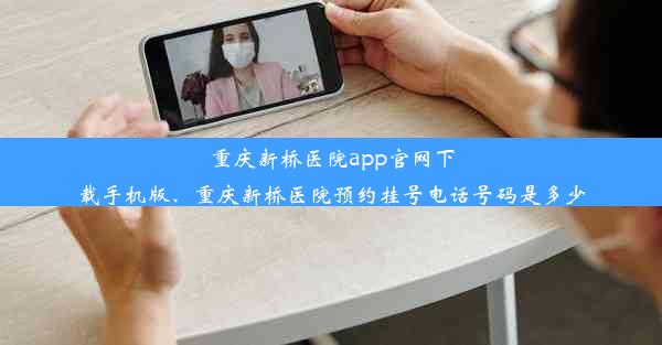 重庆新桥医院app官网下载手机版、重庆新桥医院预约挂号电话号码是多少