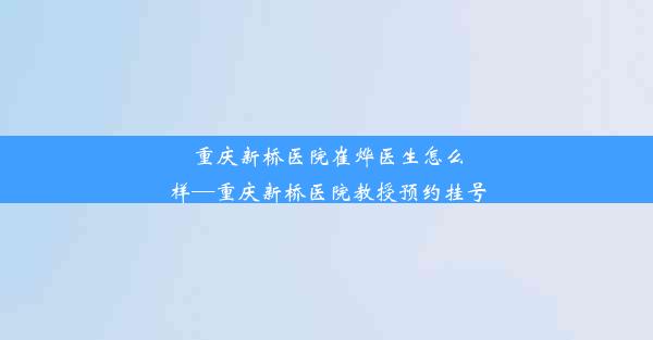 重庆新桥医院崔烨医生怎么样—重庆新桥医院教授预约挂号