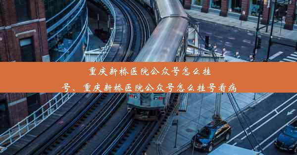 重庆新桥医院公众号怎么挂号、重庆新桥医院公众号怎么挂号看病