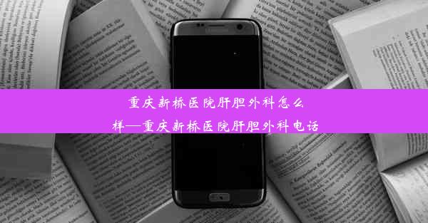 重庆新桥医院肝胆外科怎么样—重庆新桥医院肝胆外科电话