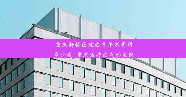 重庆新桥医院疝气手术费用多少钱_重庆治疗疝气的医院