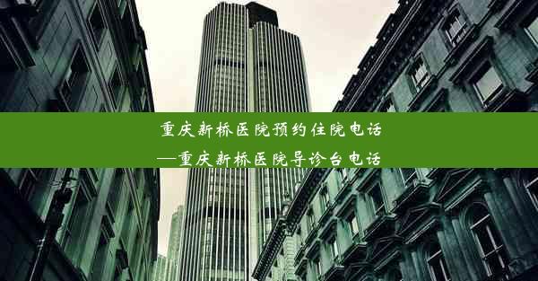 重庆新桥医院预约住院电话—重庆新桥医院导诊台电话