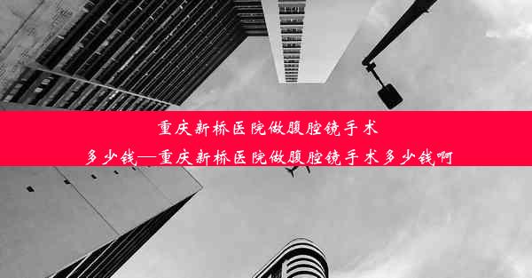 <b>重庆新桥医院做腹腔镜手术多少钱—重庆新桥医院做腹腔镜手术多少钱啊</b>