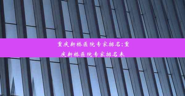 重庆新桥医院专家排名;重庆新桥医院专家排名表