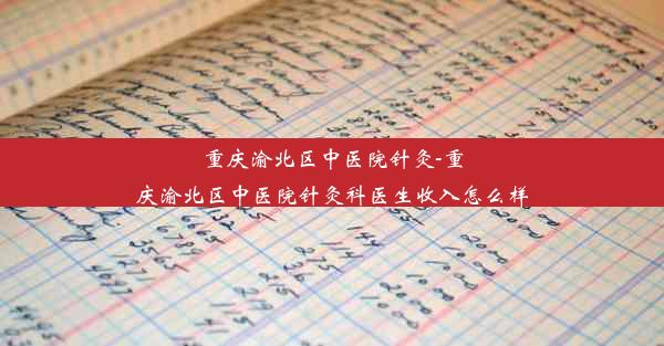 重庆渝北区中医院针灸-重庆渝北区中医院针灸科医生收入怎么样