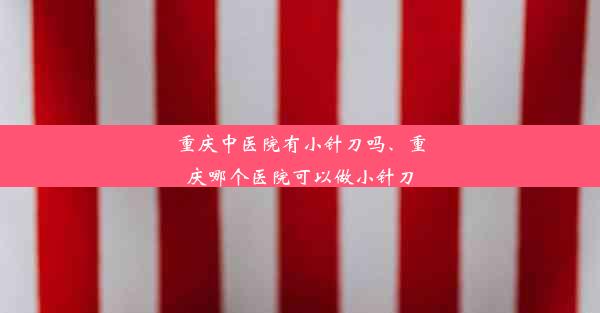 重庆中医院有小针刀吗、重庆哪个医院可以做小针刀