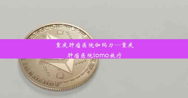 重庆肿瘤医院伽玛刀—重庆肿瘤医院tomo放疗