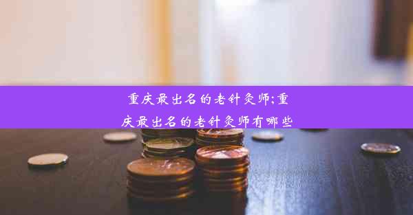 <b>重庆最出名的老针灸师;重庆最出名的老针灸师有哪些</b>