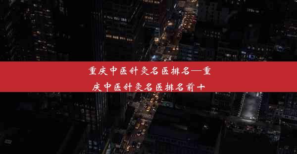 重庆中医针灸名医排名—重庆中医针灸名医排名前十