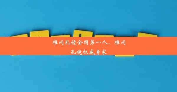 椎间孔镜全国第一人、椎间孔镜权威专家