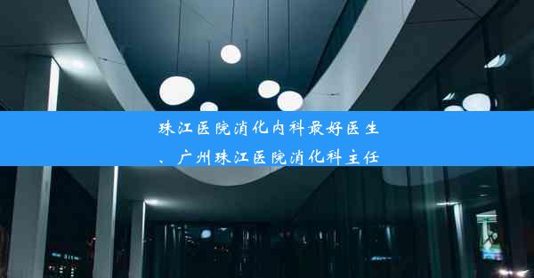 珠江医院消化内科最好医生、广州珠江医院消化科主任