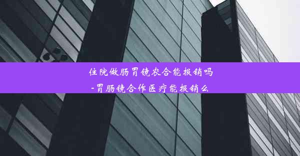 <b>住院做肠胃镜农合能报销吗-胃肠镜合作医疗能报销么</b>