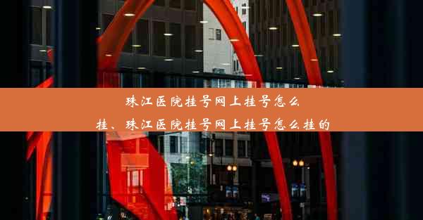 珠江医院挂号网上挂号怎么挂、珠江医院挂号网上挂号怎么挂的