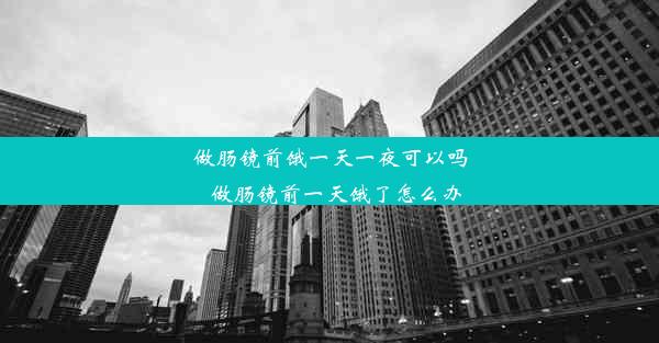 做肠镜前饿一天一夜可以吗_做肠镜前一天饿了怎么办