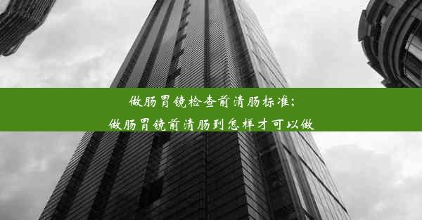 做肠胃镜检查前清肠标准;做肠胃镜前清肠到怎样才可以做