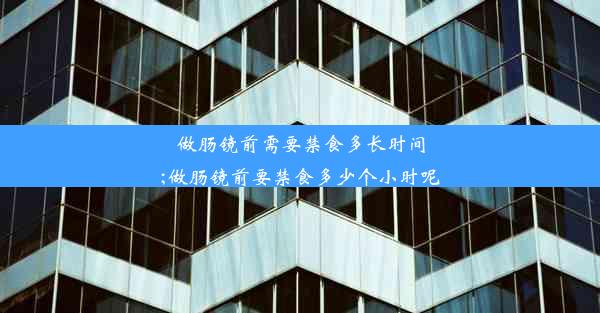 做肠镜前需要禁食多长时间;做肠镜前要禁食多少个小时呢