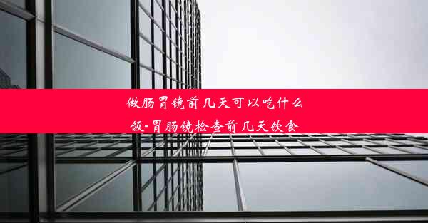 做肠胃镜前几天可以吃什么饭-胃肠镜检查前几天饮食