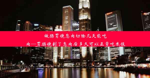 做肠胃镜息肉切除几天能吃肉—胃肠镜割了息肉后多久可以正常吃米饭