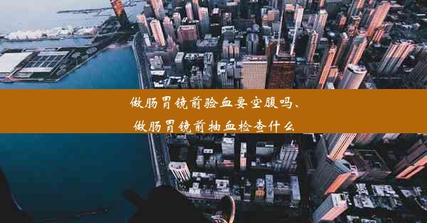 做肠胃镜前验血要空腹吗、做肠胃镜前抽血检查什么