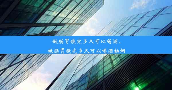 做肠胃镜完多久可以喝酒、做肠胃镜完多久可以喝酒抽烟