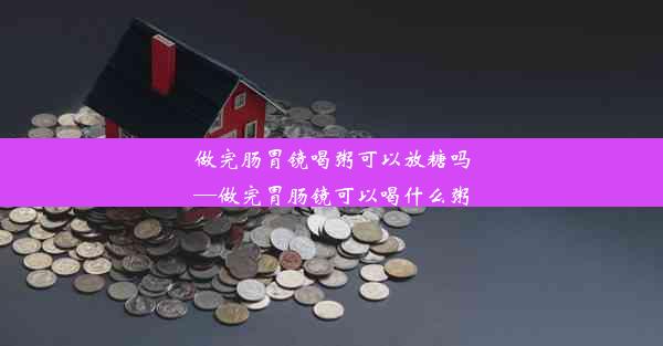 做完肠胃镜喝粥可以放糖吗—做完胃肠镜可以喝什么粥