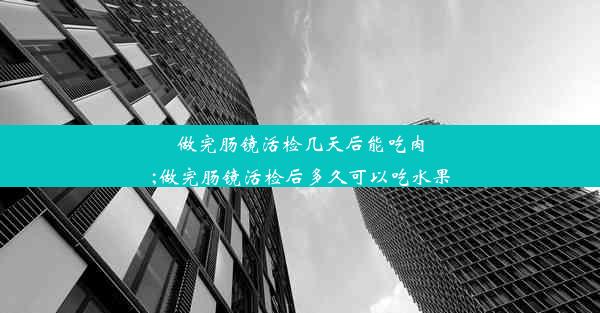 做完肠镜活检几天后能吃肉;做完肠镜活检后多久可以吃水果