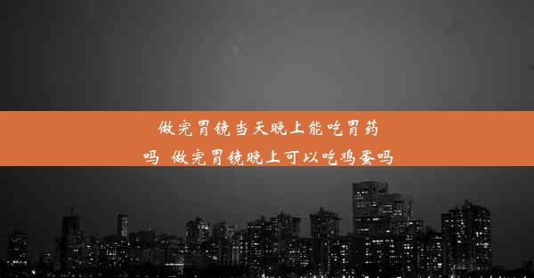 做完胃镜当天晚上能吃胃药吗_做完胃镜晚上可以吃鸡蛋吗