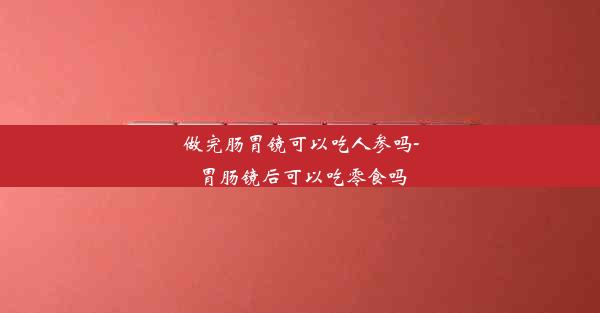 做完肠胃镜可以吃人参吗-胃肠镜后可以吃零食吗