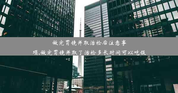 做完胃镜并取活检后注意事项,做完胃镜并取了活检多长时间可以吃饭