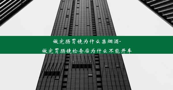 做完肠胃镜为什么禁烟酒-做完胃肠镜检查后为什么不能开车