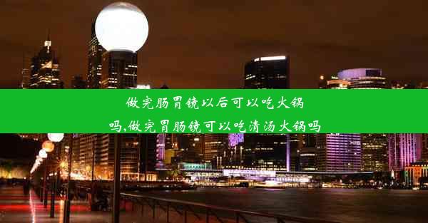 做完肠胃镜以后可以吃火锅吗,做完胃肠镜可以吃清汤火锅吗