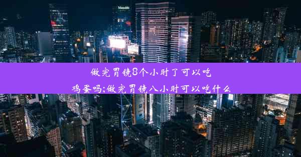 做完胃镜8个小时了可以吃鸡蛋吗;做完胃镜八小时可以吃什么