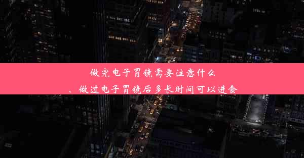 做完电子胃镜需要注意什么、做过电子胃镜后多长时间可以进食