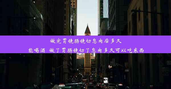 做完胃镜肠镜切息肉后多久能喝酒_做了胃肠镜切了息肉多久可以吃东西