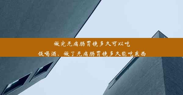 做完无痛肠胃镜多久可以吃饭喝酒、做了无痛肠胃镜多久能吃东西