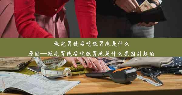 <b>做完胃镜后吃饭胃疼是什么原因—做完胃镜后吃饭胃疼是什么原因引起的</b>