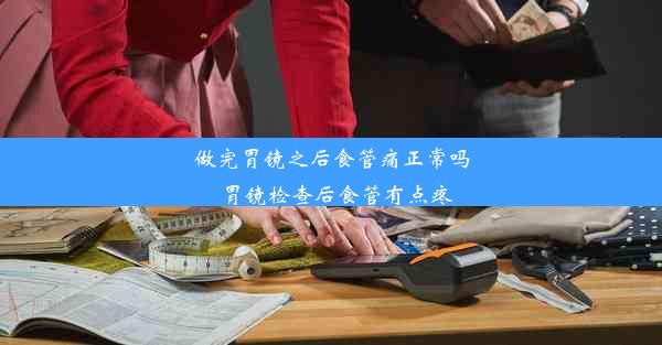 <b>做完胃镜之后食管痛正常吗_胃镜检查后食管有点疼</b>