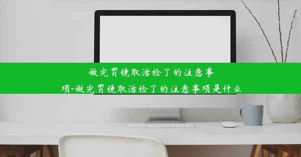 做完胃镜取活检了的注意事项-做完胃镜取活检了的注意事项是什么