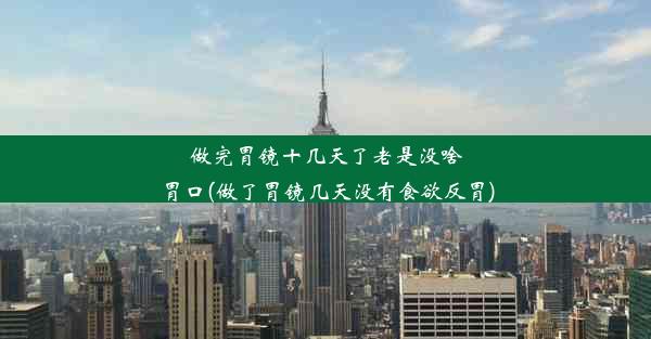 做完胃镜十几天了老是没啥胃口(做了胃镜几天没有食欲反胃)