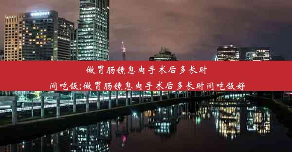 做胃肠镜息肉手术后多长时间吃饭;做胃肠镜息肉手术后多长时间吃饭好