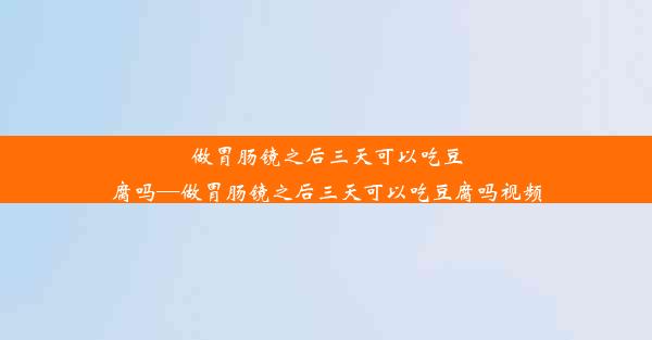 做胃肠镜之后三天可以吃豆腐吗—做胃肠镜之后三天可以吃豆腐吗视频