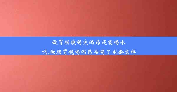 做胃肠镜喝完泻药还能喝水吗,做肠胃镜喝泻药后喝了水会怎样