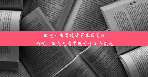 <b>做完无痛胃镜后胃疼感觉烧的慌、做完无痛胃镜为什么会发烧</b>