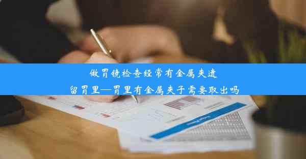 做胃镜检查经常有金属夹遗留胃里—胃里有金属夹子需要取出吗