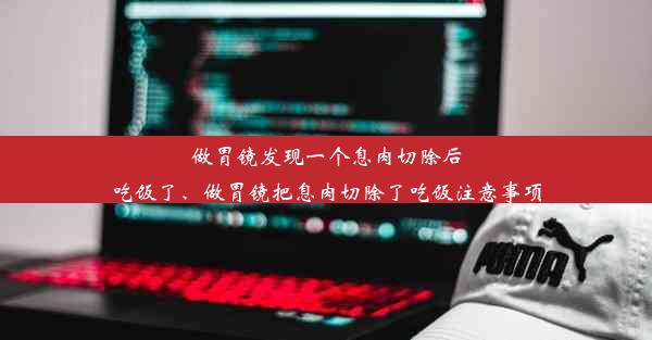 做胃镜发现一个息肉切除后吃饭了、做胃镜把息肉切除了吃饭注意事项